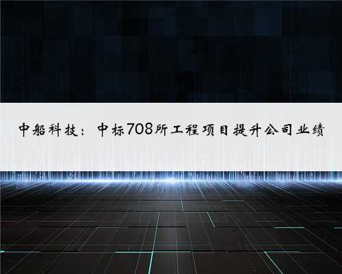 中船科技：中标708所工程项目提升公司业绩
